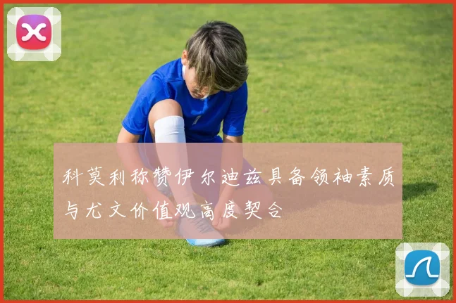 科莫利称赞伊尔迪兹具备领袖素质与尤文价值观高度契合