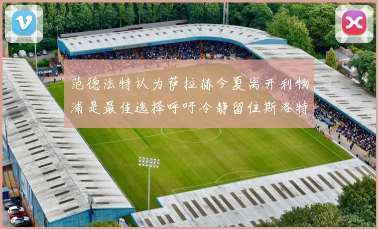范德法特认为萨拉赫今夏离开利物浦是最佳选择呼吁冷静留住斯洛特