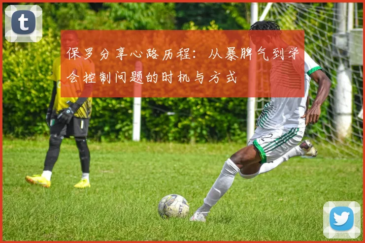 保罗分享心路历程：从暴脾气到学会控制问题的时机与方式