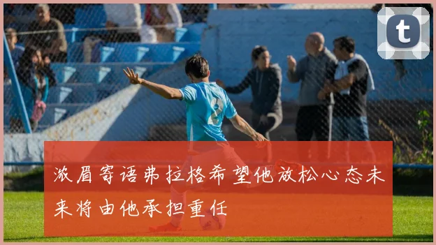 浓眉寄语弗拉格希望他放松心态未来将由他承担重任