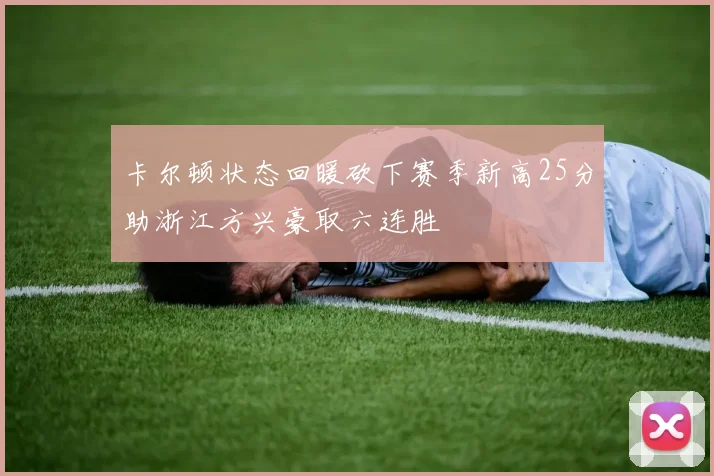 卡尔顿状态回暖砍下赛季新高25分助浙江方兴豪取六连胜