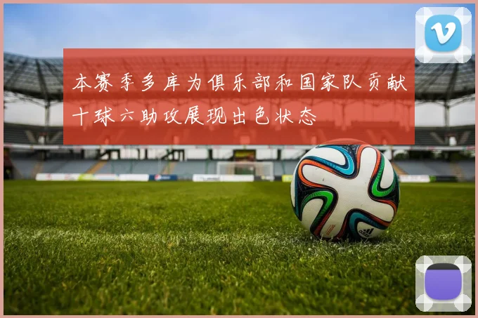 本赛季多库为俱乐部和国家队贡献十球六助攻展现出色状态