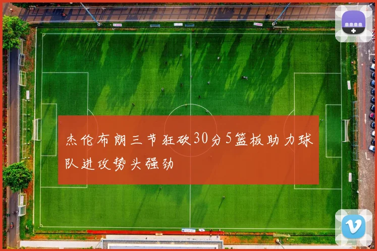 杰伦布朗三节狂砍30分5篮板助力球队进攻势头强劲