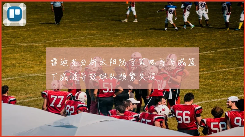 雷迪克分析太阳防守策略与马威篮下威慑导致球队频繁失误