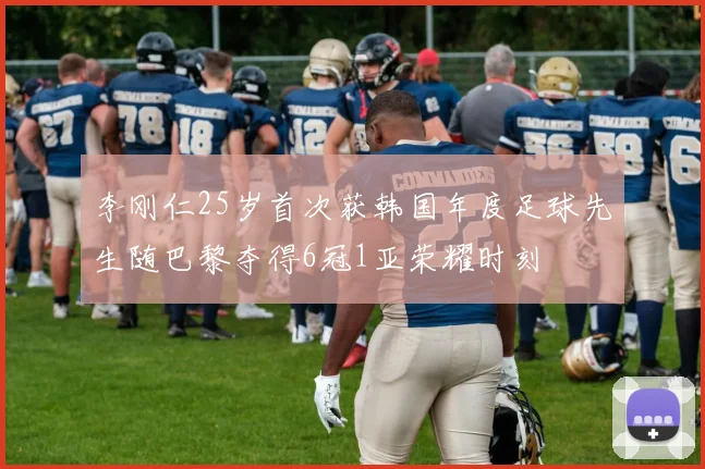 李刚仁25岁首次获韩国年度足球先生随巴黎夺得6冠1亚荣耀时刻