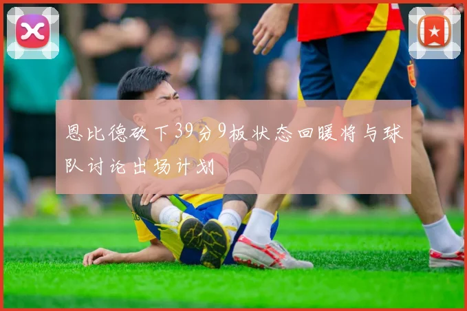 恩比德砍下39分9板状态回暖将与球队讨论出场计划