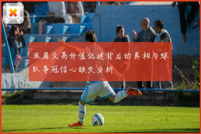 浓眉交易价值低迷背后的真相与球队争冠信心缺失分析