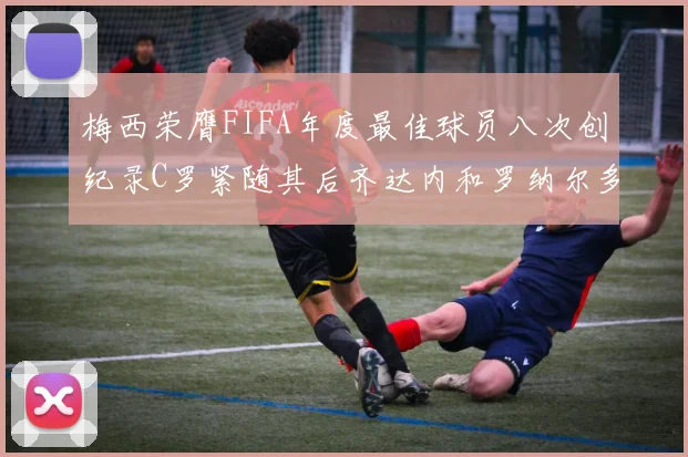 梅西荣膺FIFA年度最佳球员八次创纪录C罗紧随其后齐达内和罗纳尔多并列第三