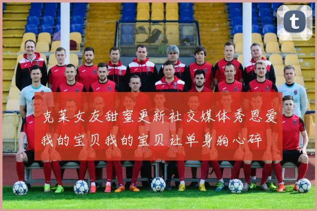 克莱女友甜蜜更新社交媒体秀恩爱我的宝贝我的宝贝让单身狗心碎
