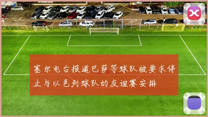 塞尔电台报道巴萨等球队被要求停止与以色列球队的友谊赛安排