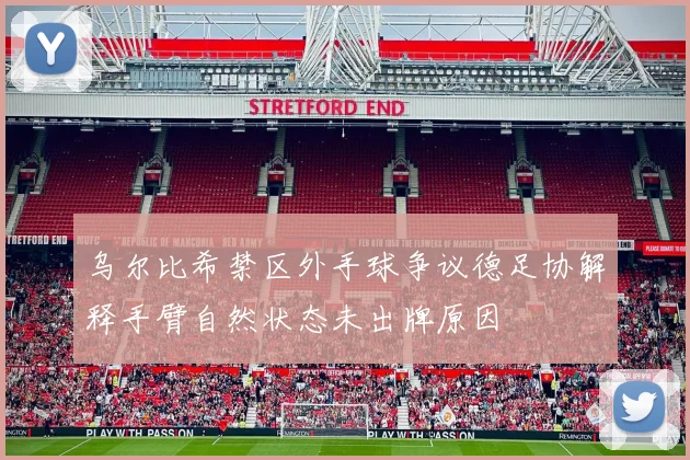 乌尔比希禁区外手球争议德足协解释手臂自然状态未出牌原因