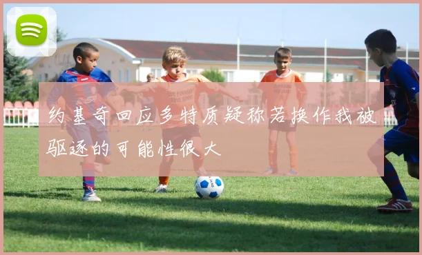 约基奇回应多特质疑称若换作我被驱逐的可能性很大