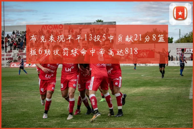 布克表现平平13投5中贡献21分8篮板6助攻罚球命中率高达818