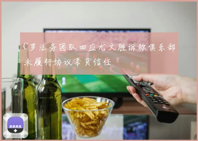 C罗法务团队回应尤文胜诉称俱乐部未履行协议辜负信任