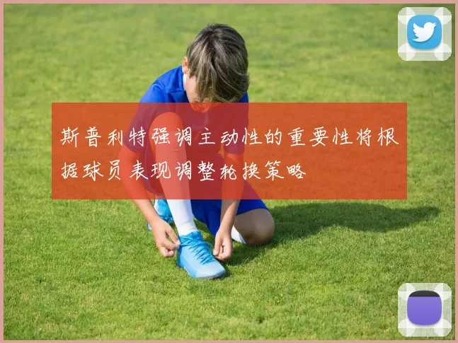 斯普利特强调主动性的重要性将根据球员表现调整轮换策略
