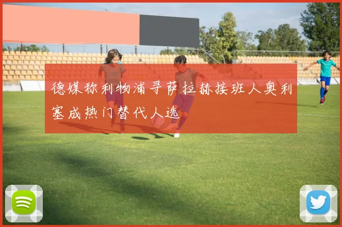 德媒称利物浦寻萨拉赫接班人奥利塞成热门替代人选