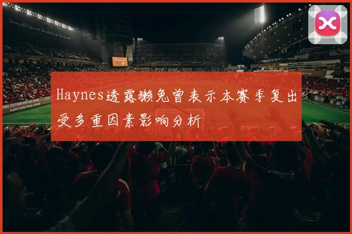 Haynes透露獭兔曾表示本赛季复出受多重因素影响分析