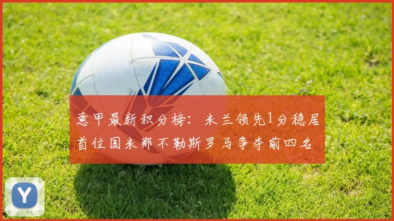 意甲最新积分榜：米兰领先1分稳居首位国米那不勒斯罗马争夺前四名