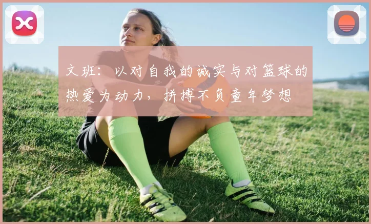 文班：以对自我的诚实与对篮球的热爱为动力，拼搏不负童年梦想