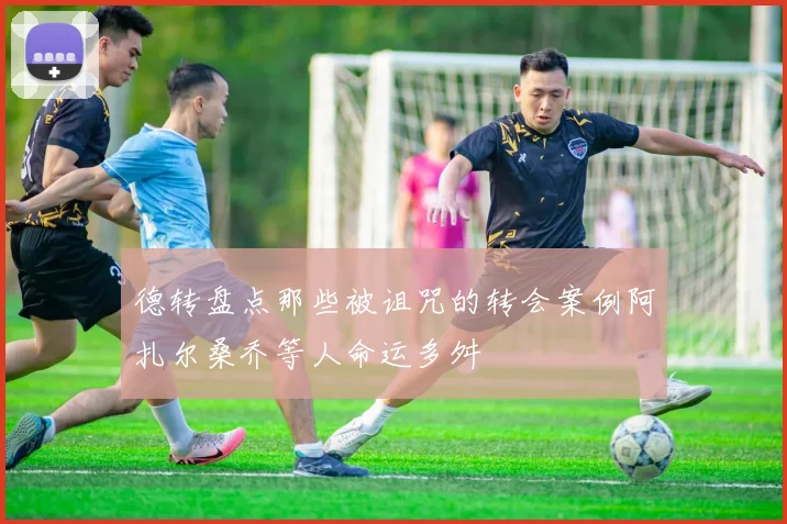 德转盘点那些被诅咒的转会案例阿扎尔桑乔等人命运多舛