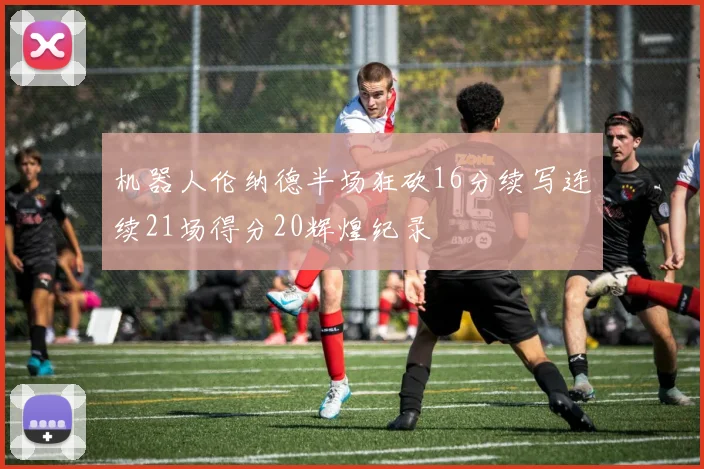 机器人伦纳德半场狂砍16分续写连续21场得分20辉煌纪录