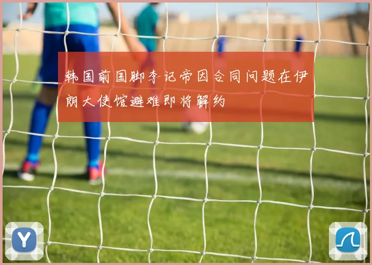 韩国前国脚李记帝因合同问题在伊朗大使馆避难即将解约