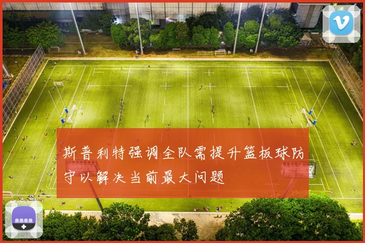斯普利特强调全队需提升篮板球防守以解决当前最大问题