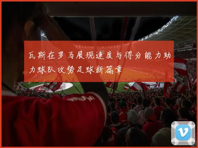 瓦斯在罗马展现速度与得分能力助力球队攻势足球新篇章