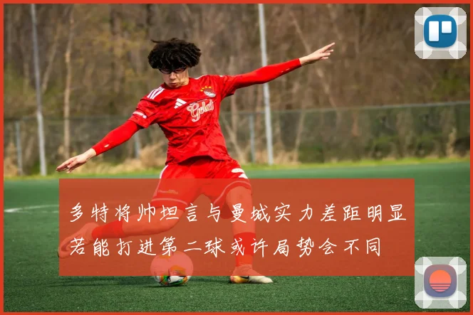 多特将帅坦言与曼城实力差距明显若能打进第二球或许局势会不同