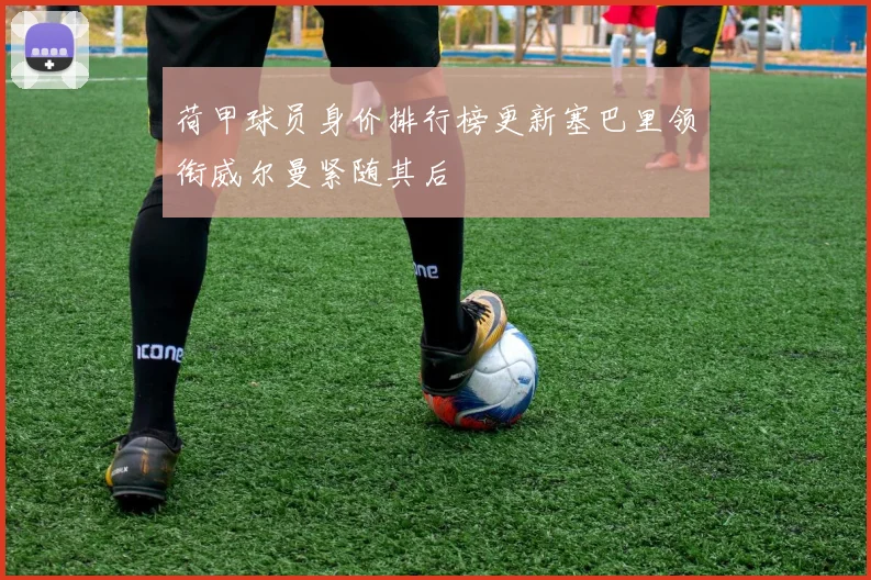 荷甲球员身价排行榜更新塞巴里领衔威尔曼紧随其后