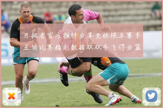 开拓者官方推特分享克林根本赛季五场比赛精彩数据双双齐飞得分篮板全能表现
