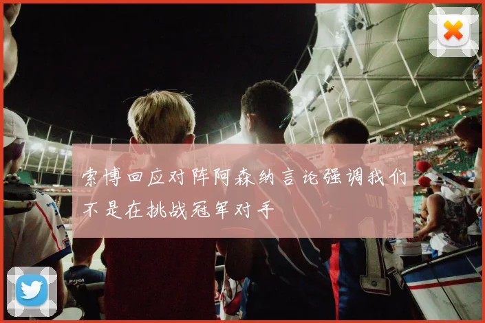 索博回应对阵阿森纳言论强调我们不是在挑战冠军对手