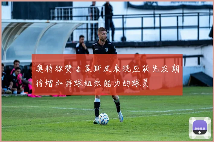奥特称赞吉莱斯皮表现应获先发期待增加持球组织能力的球员