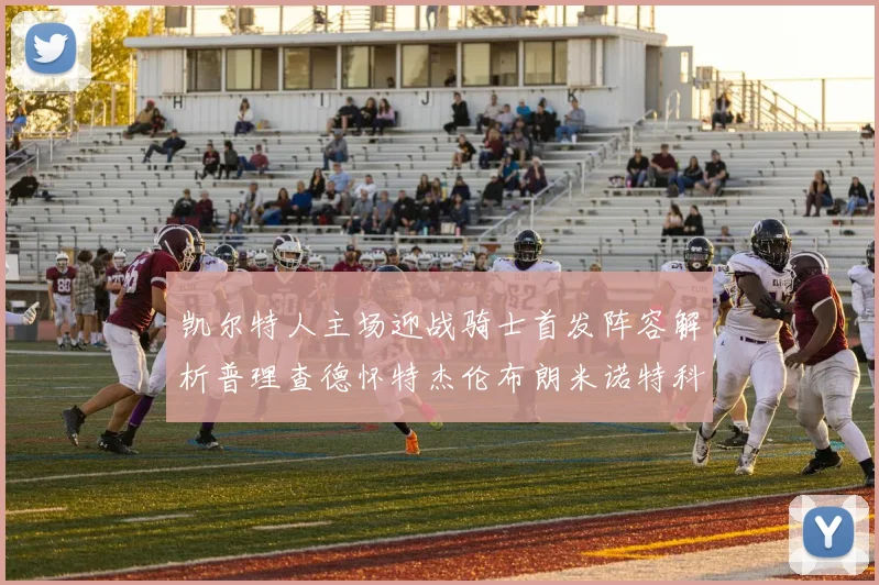凯尔特人主场迎战骑士首发阵容解析普理查德怀特杰伦布朗米诺特科塔齐聚一堂