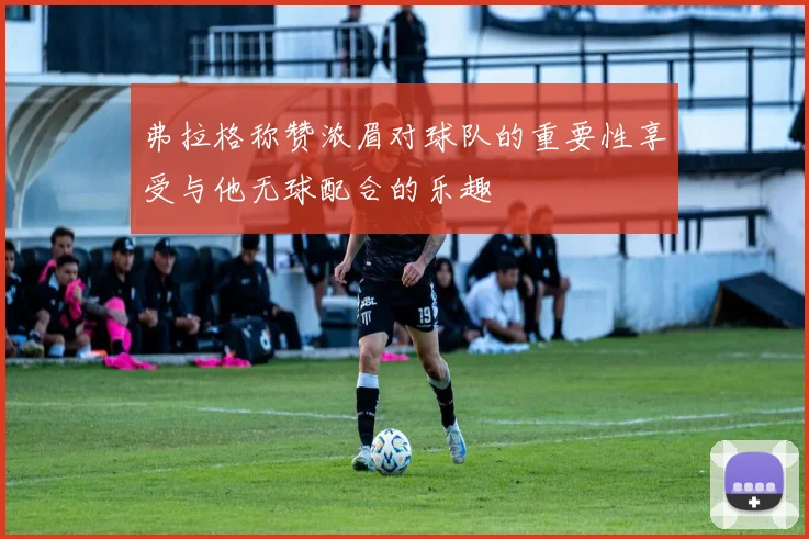 弗拉格称赞浓眉对球队的重要性享受与他无球配合的乐趣