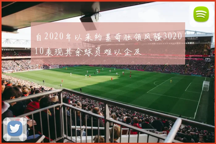 自2020年以来约基奇独领风骚302010表现其余球员难以企及
