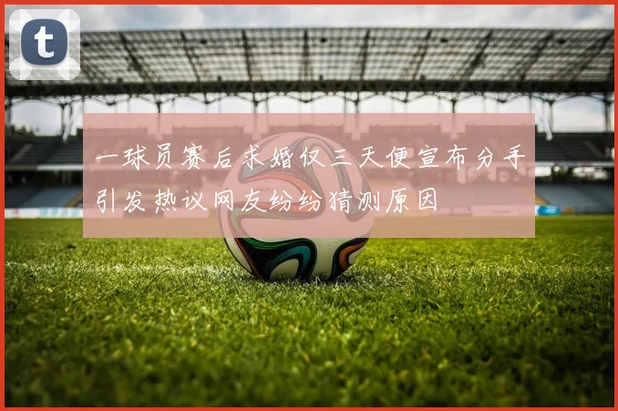 一球员赛后求婚仅三天便宣布分手引发热议网友纷纷猜测原因