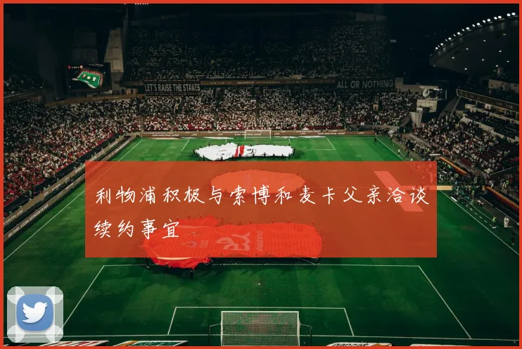 利物浦积极与索博和麦卡父亲洽谈续约事宜