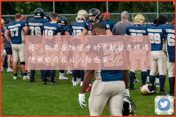 塔：凯恩在防守中的贡献被忽视诺伊尔的存在让人倍感安心