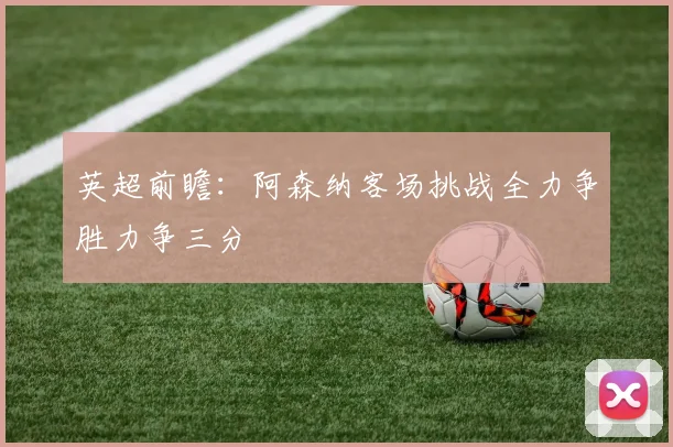 英超前瞻：阿森纳客场挑战全力争胜力争三分